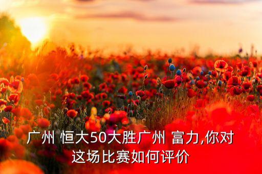 廣州 恒大50大勝廣州 富力,你對這場(chǎng)比賽如何評價(jià)