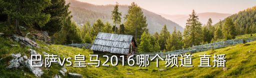 巴薩vs皇馬2016哪個頻道 直播