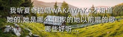 我聽夏奇拉唱WAKAWAKA才知道她的,她是哪個(gè) 國家的她以前唱的歌哪些好聽...