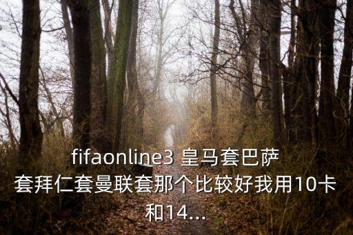 fifaonline3 皇馬套巴薩套拜仁套曼聯(lián)套那個(gè)比較好我用10卡和14...