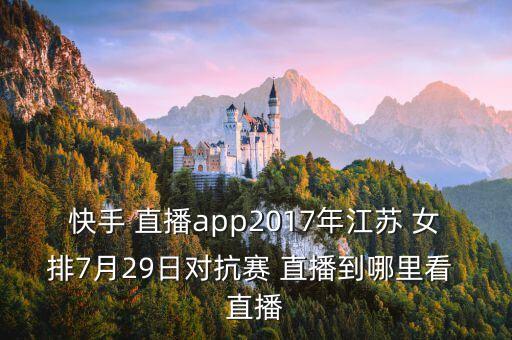 快手 直播app2017年江蘇 女排7月29日對抗賽 直播到哪里看 直播