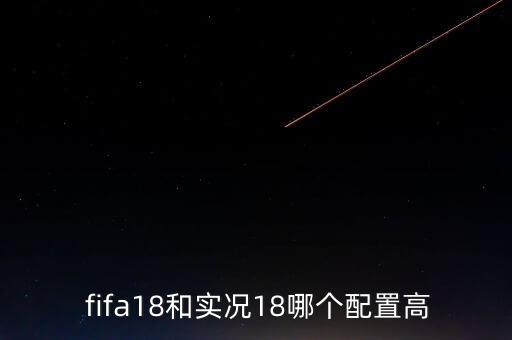  fifa18和實(shí)況18哪個(gè)配置高