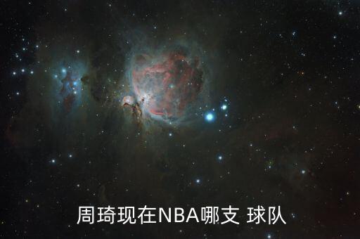  周琦現(xiàn)在NBA哪支 球隊(duì)