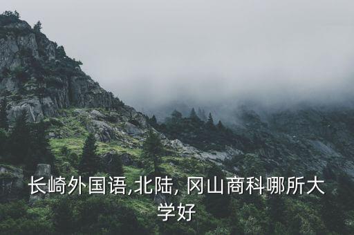 長(zhǎng)崎外國(guó)語,北陸, 岡山商科哪所大學(xué)好