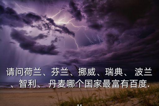 請問(wèn)荷蘭、芬蘭、挪威、瑞典、 波蘭、智利、 丹麥哪個(gè)國家最富有百度...