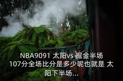 NBA9091 太陽(yáng)vs 掘金半場(chǎng)107分全場(chǎng)比分是多少呢也就是 太陽(yáng)下半場(chǎng)...