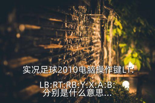  實(shí)況足球2010電腦操作鍵LT:LB:RT:RB:Y:X:A:B:分別是什么意思...