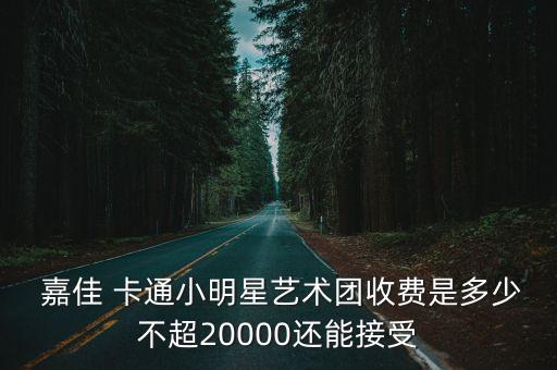  嘉佳 卡通小明星藝術(shù)團(tuán)收費(fèi)是多少不超20000還能接受