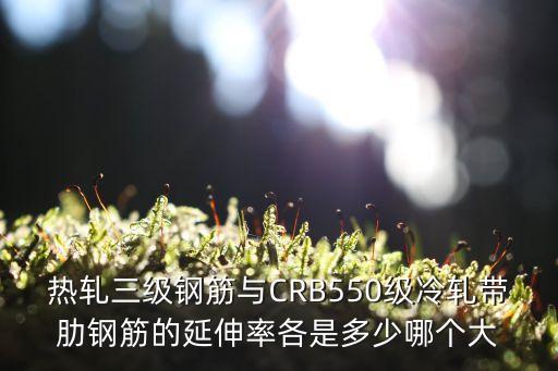 熱軋三級鋼筋與CRB550級冷軋帶肋鋼筋的延伸率各是多少哪個(gè)大