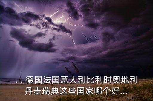 ... 德國(guó)法國(guó)意大利比利時(shí)奧地利丹麥瑞典這些國(guó)家哪個(gè)好...