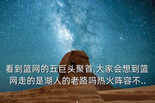 看到籃網(wǎng)的五巨頭聚首,大家會(huì )想到籃網(wǎng)走的是湖人的老路嗎熱火陣容不...