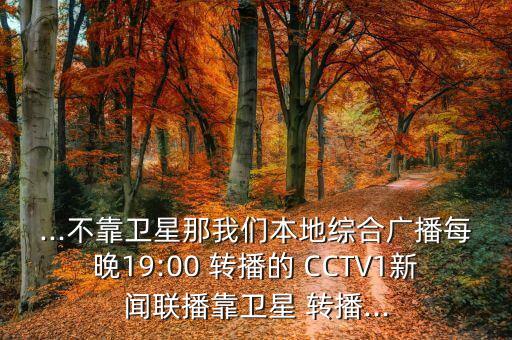 ...不靠衛星那我們本地綜合廣播每晚19:00 轉播的 CCTV1新聞聯(lián)播靠衛星 轉播...