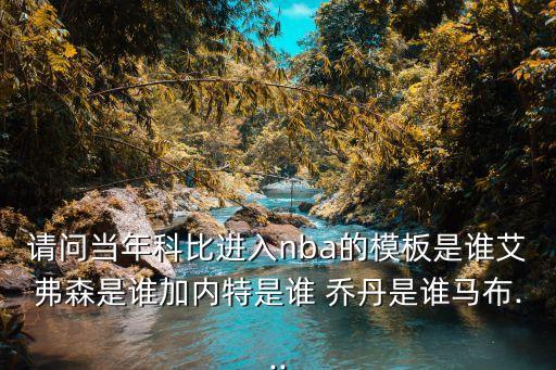 請(qǐng)問(wèn)當(dāng)年科比進(jìn)入nba的模板是誰(shuí)艾弗森是誰(shuí)加內(nèi)特是誰(shuí) 喬丹是誰(shuí)馬布...