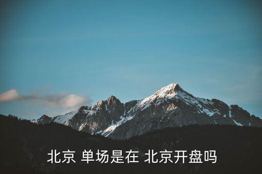  北京 單場(chǎng)是在 北京開(kāi)盤(pán)嗎