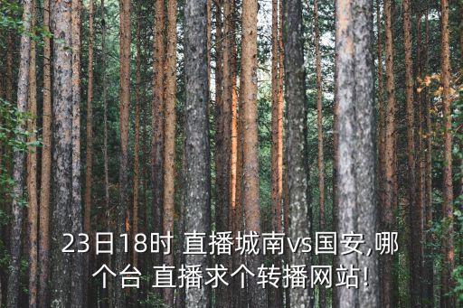 23日18時(shí) 直播城南vs國安,哪個(gè)臺 直播求個(gè)轉播網(wǎng)站!