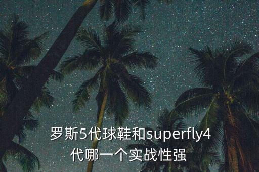  羅斯5代球鞋和superfly4代哪一個實戰(zhàn)性強