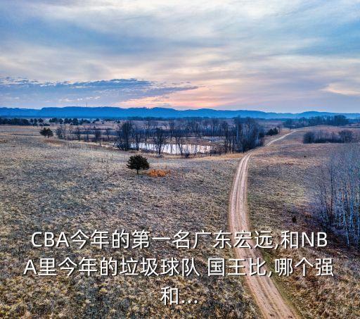 CBA今年的第一名廣東宏遠,和NBA里今年的垃圾球隊 國王比,哪個(gè)強和...