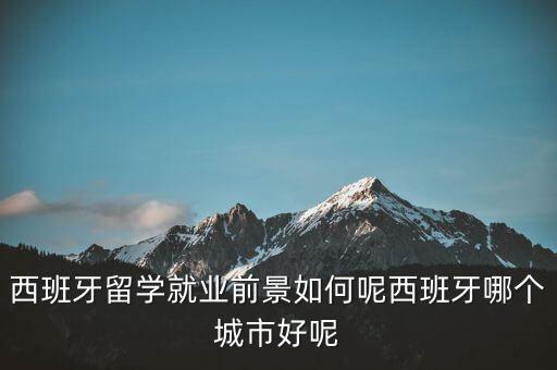 西班牙留學(xué)就業(yè)前景如何呢西班牙哪個(gè)城市好呢