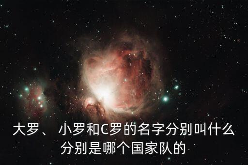 小羅是哪個(gè)足星,中國足球迷叫羅納爾多為小羅或c羅