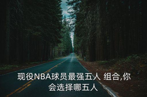  現役NBA球員最強五人 組合,你會(huì )選擇哪五人