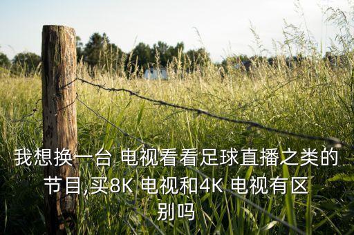 我想換一臺 電視看看足球直播之類的節(jié)目,買8K 電視和4K 電視有區(qū)別嗎