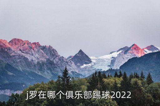 j羅在哪個(gè)俱樂(lè )部踢球2022