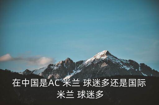 在中國是AC 米蘭 球迷多還是國際 米蘭 球迷多