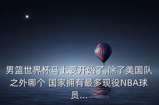 男籃世界杯馬上要開(kāi)始了,除了美國隊之外哪個(gè) 國家擁有最多現役NBA球員...