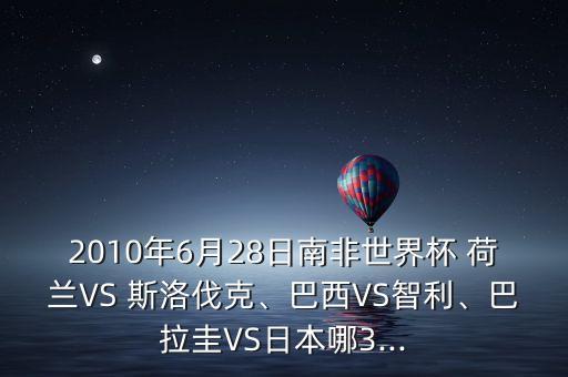 2010年6月28日南非世界杯 荷蘭VS 斯洛伐克、巴西VS智利、巴拉圭VS日本哪3...