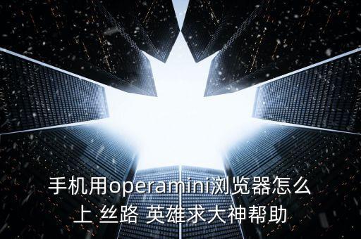 手機用operamini瀏覽器怎么上 絲路 英雄求大神幫助