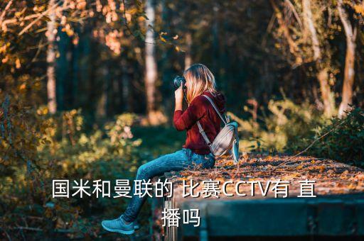  國米和曼聯(lián)的 比賽CCTV有 直播嗎