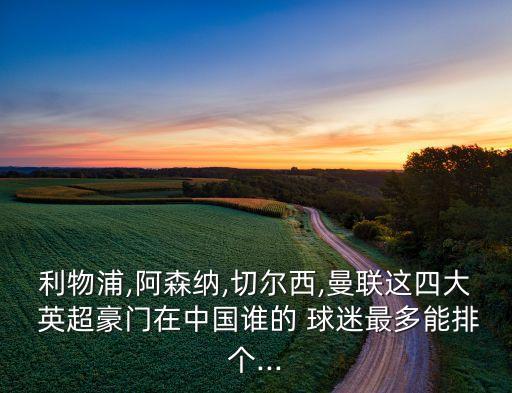 利物浦,阿森納,切爾西,曼聯(lián)這四大 英超豪門在中國(guó)誰(shuí)的 球迷最多能排個(gè)...