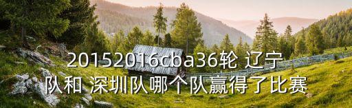 20152016cba36輪 遼寧隊(duì)和 深圳隊(duì)哪個(gè)隊(duì)贏得了比賽