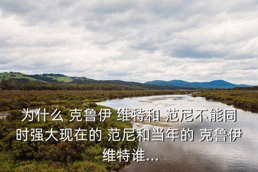 為什么 克魯伊 維特和 范尼不能同時(shí)強(qiáng)大現(xiàn)在的 范尼和當(dāng)年的 克魯伊 維特誰...