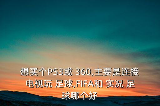 想買(mǎi)個(gè)PS3或 360,主要是連接電視玩 足球,FIFA和 實(shí)況 足球哪個(gè)好