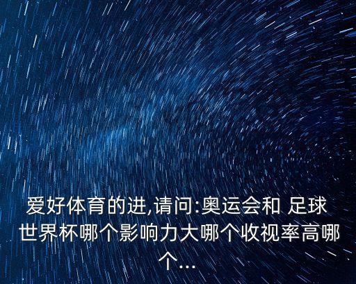 愛好體育的進,請問:奧運會和 足球 世界杯哪個影響力大哪個收視率高哪個...