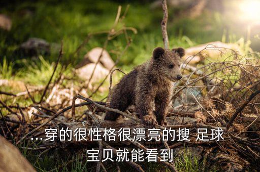 ...穿的很性格很漂亮的搜 足球 寶貝就能看到