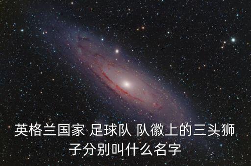 英格蘭國家 足球隊(duì) 隊(duì)徽上的三頭獅子分別叫什么名字