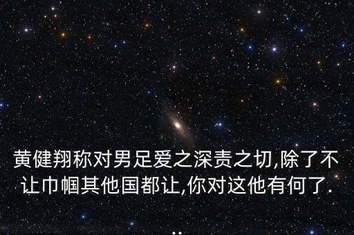 黃健翔稱對(duì)男足愛(ài)之深責(zé)之切,除了不讓巾幗其他國(guó)都讓,你對(duì)這他有何了...