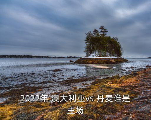 2022年 澳大利亞vs 丹麥誰(shuí)是主場(chǎng)