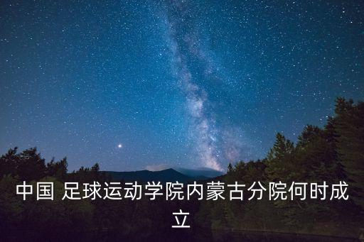 中國 足球運動(dòng)學(xué)院內蒙古分院何時(shí)成立