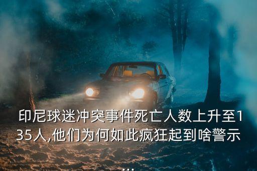  印尼球迷沖突事件死亡人數上升至135人,他們?yōu)楹稳绱睡偪衿鸬缴毒?..