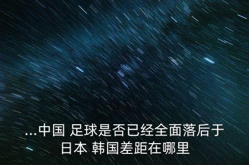 足球 中國(guó)慘敗韓國(guó),中國(guó)和韓國(guó)足球現(xiàn)場(chǎng)直播
