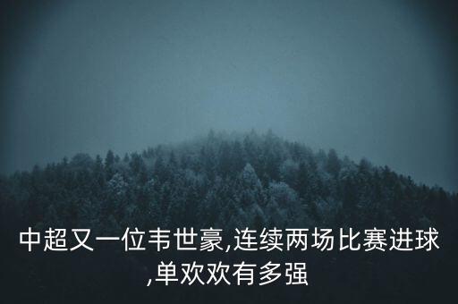 中超又一位韋世豪,連續(xù)兩場(chǎng)比賽進(jìn)球,單歡歡有多強(qiáng)