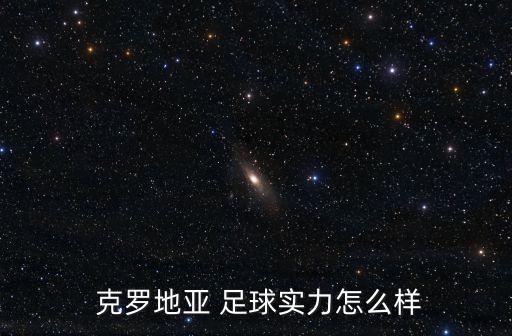足球 克羅地亞隊(duì) 2018,克羅地亞足球什么水平