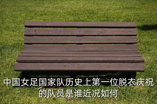 中國女足國家隊歷史上第一位脫衣慶祝的隊員是誰近況如何