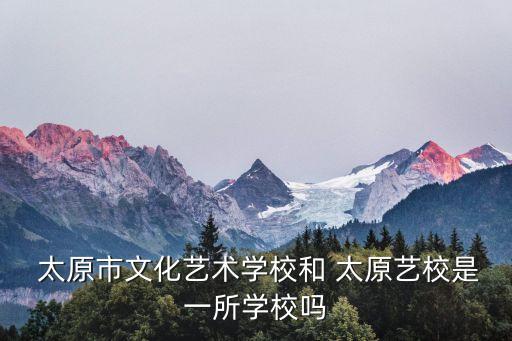  太原市文化藝術(shù)學校和 太原藝校是一所學校嗎