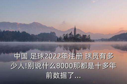 中國 足球2022年注冊 球員有多少人!別說(shuō)什么8000那都是十多年前數據了...