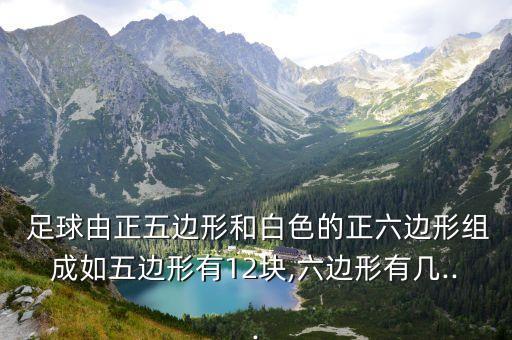  足球由正五邊形和白色的正六邊形組成如五邊形有12塊,六邊形有幾...
