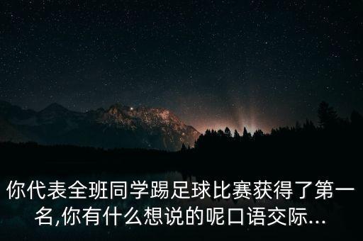 你代表全班同學踢足球比賽獲得了第一名,你有什么想說的呢口語交際...